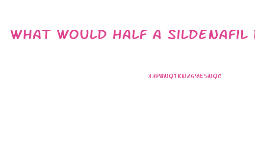 What Would Half A Sildenafil Do