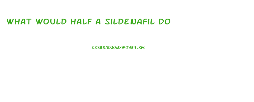 What Would Half A Sildenafil Do