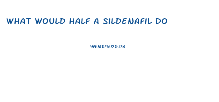 What Would Half A Sildenafil Do