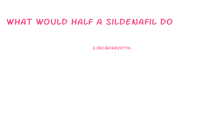 What Would Half A Sildenafil Do