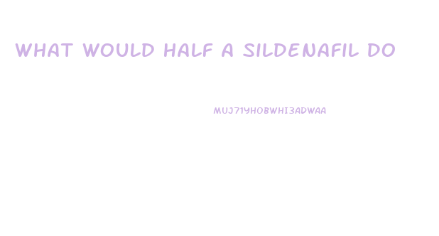 What Would Half A Sildenafil Do