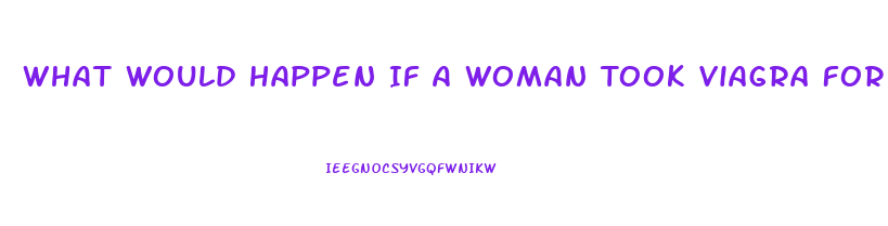 What Would Happen If A Woman Took Viagra For Men