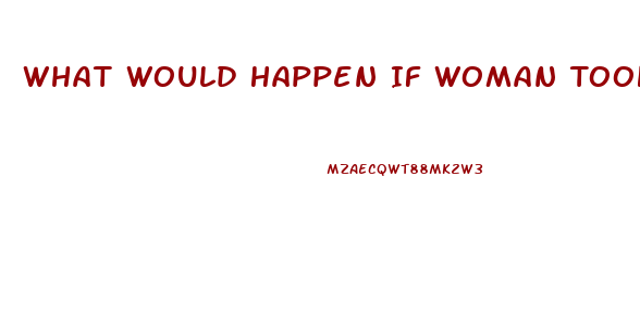 What Would Happen If Woman Took A Penis Enlargement Pill