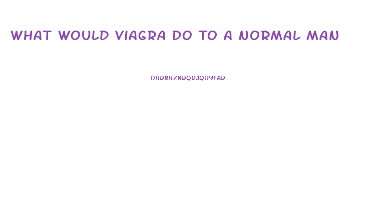 What Would Viagra Do To A Normal Man