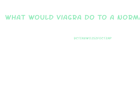 What Would Viagra Do To A Normal Man