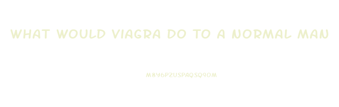 What Would Viagra Do To A Normal Man