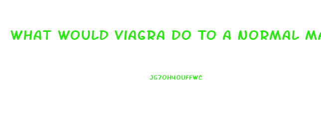 What Would Viagra Do To A Normal Man