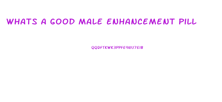 Whats A Good Male Enhancement Pill