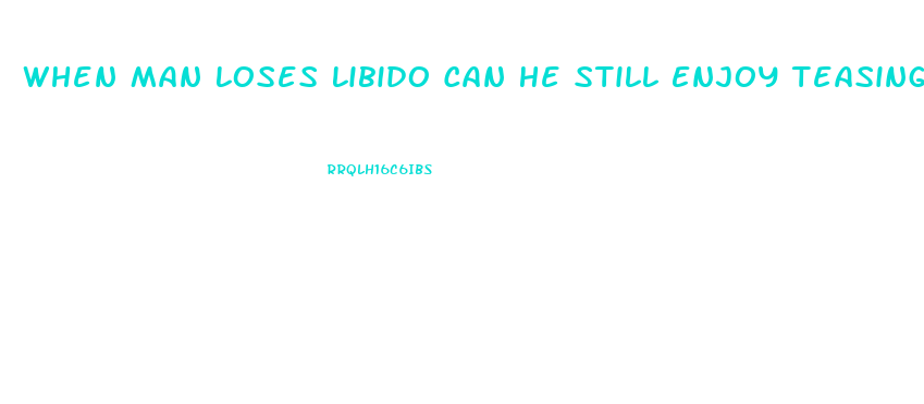 When Man Loses Libido Can He Still Enjoy Teasing Wife