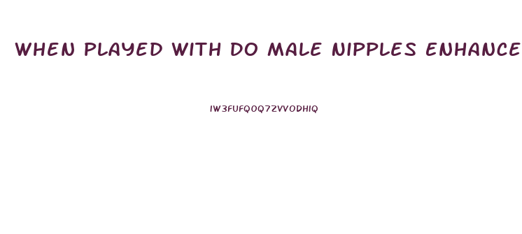 When Played With Do Male Nipples Enhance Libeto