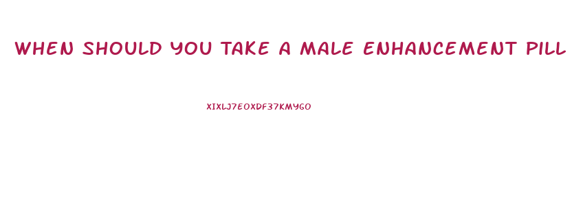 When Should You Take A Male Enhancement Pill