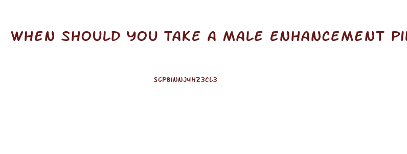 When Should You Take A Male Enhancement Pill