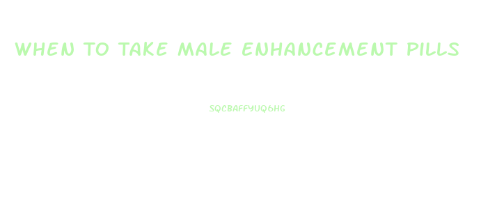 When To Take Male Enhancement Pills