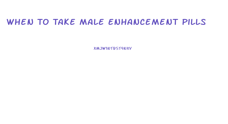 When To Take Male Enhancement Pills