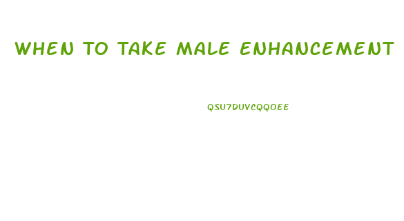 When To Take Male Enhancement Pills