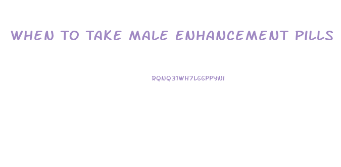 When To Take Male Enhancement Pills