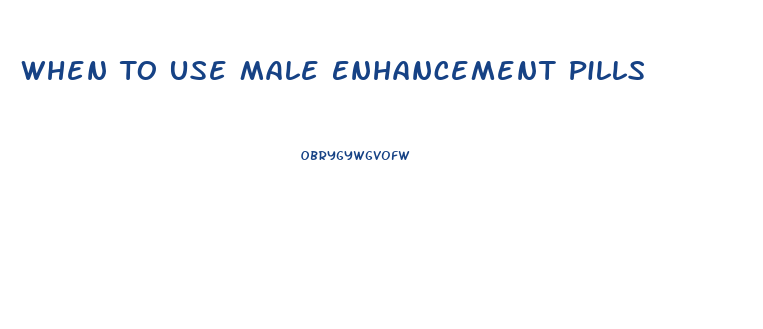 When To Use Male Enhancement Pills