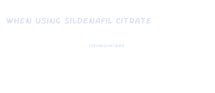 When Using Sildenafil Citrate