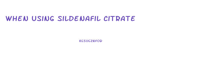 When Using Sildenafil Citrate