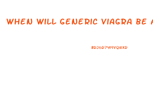 When Will Generic Viagra Be Available In The Us