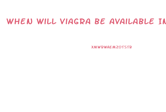When Will Viagra Be Available In Generic Form