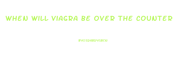 When Will Viagra Be Over The Counter