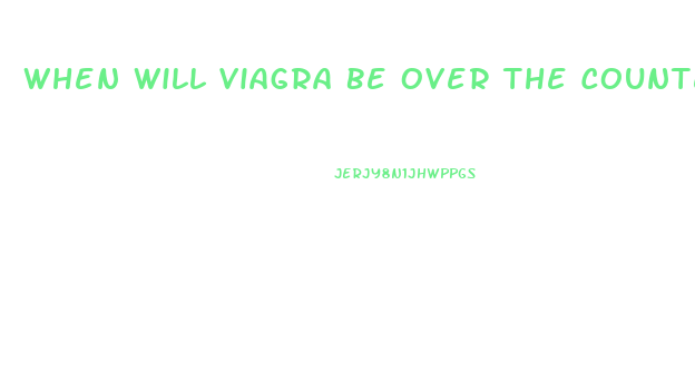 When Will Viagra Be Over The Counter