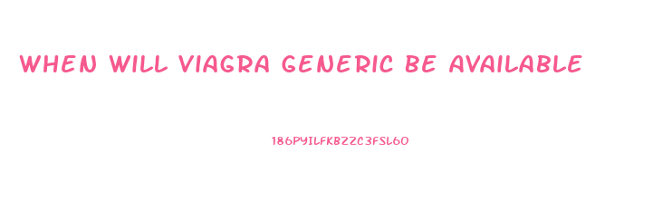 When Will Viagra Generic Be Available