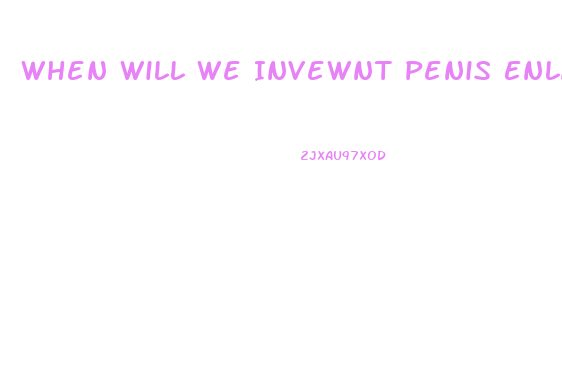 When Will We Invewnt Penis Enlargement