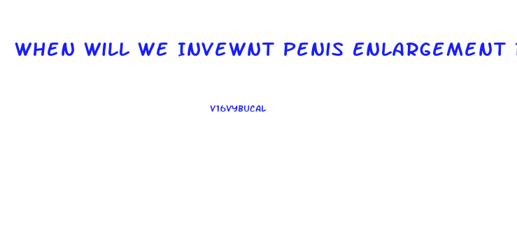 When Will We Invewnt Penis Enlargement Reddit