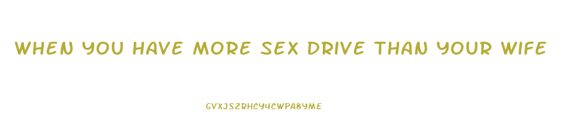 When You Have More Sex Drive Than Your Wife