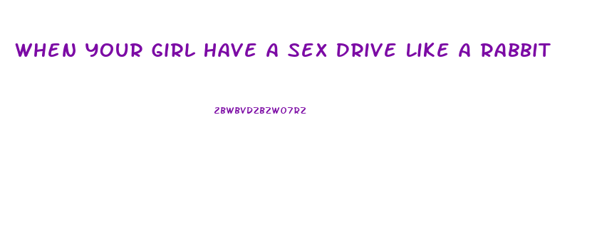 When Your Girl Have A Sex Drive Like A Rabbit
