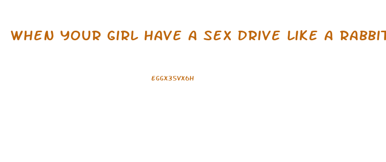 When Your Girl Have A Sex Drive Like A Rabbit