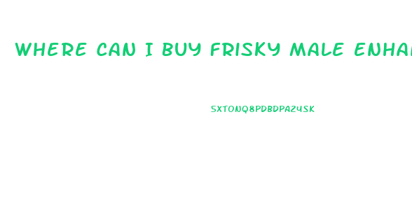 Where Can I Buy Frisky Male Enhancement Pills