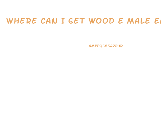 Where Can I Get Wood E Male Enhancement