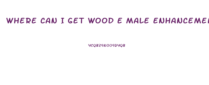 Where Can I Get Wood E Male Enhancement