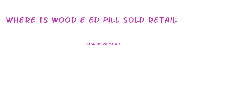 Where Is Wood E Ed Pill Sold Retail