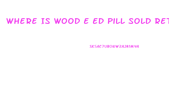 Where Is Wood E Ed Pill Sold Retail