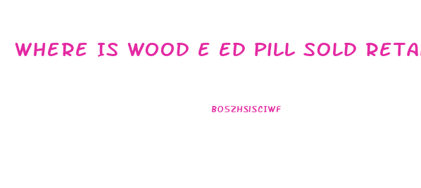 Where Is Wood E Ed Pill Sold Retail