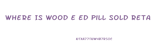 Where Is Wood E Ed Pill Sold Retail