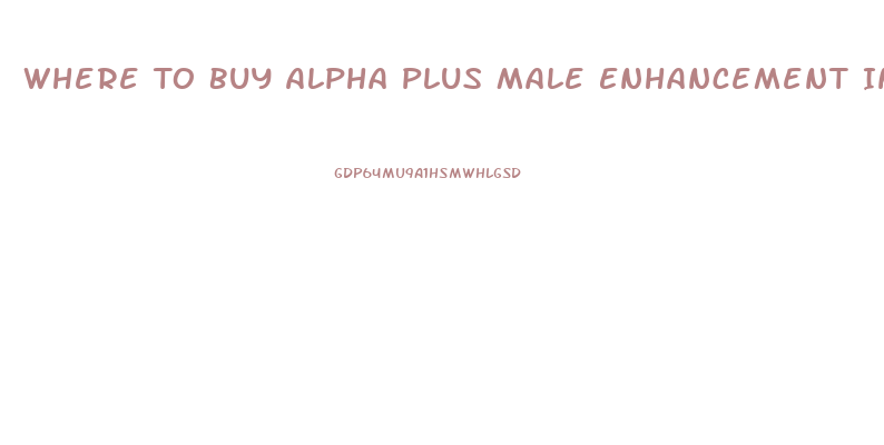 Where To Buy Alpha Plus Male Enhancement In South Africa