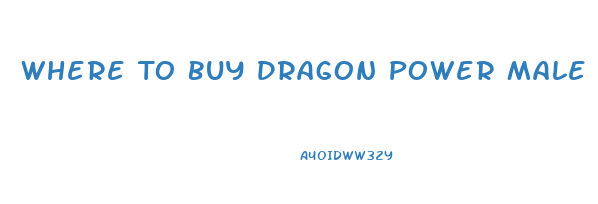 Where To Buy Dragon Power Male Enhancement Pills