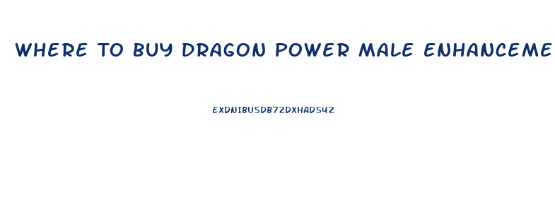 Where To Buy Dragon Power Male Enhancement Pills