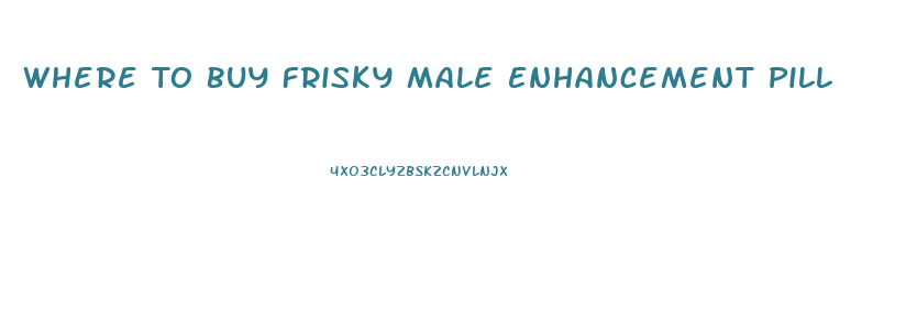 Where To Buy Frisky Male Enhancement Pill