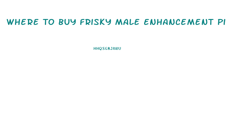 Where To Buy Frisky Male Enhancement Pill