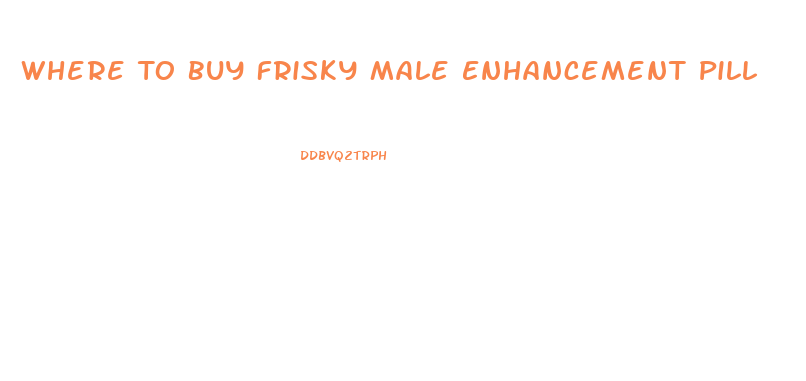 Where To Buy Frisky Male Enhancement Pill