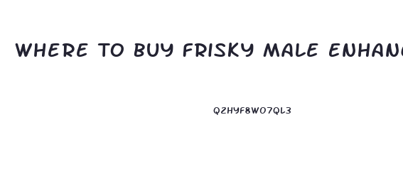 Where To Buy Frisky Male Enhancement Pill