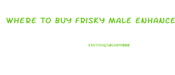 Where To Buy Frisky Male Enhancement Pill