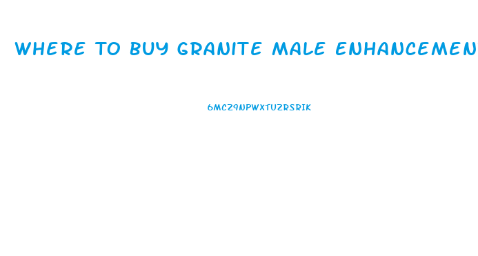 Where To Buy Granite Male Enhancement