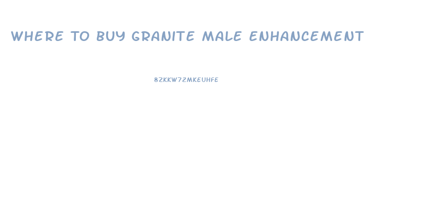 Where To Buy Granite Male Enhancement